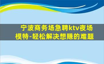 宁波商务场急聘ktv夜场模特-轻松解决想赚的难题