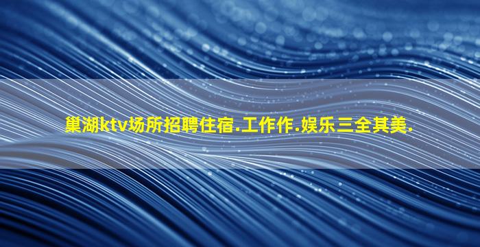 巢湖ktv场所招聘住宿.工作作.娱乐三全其美.